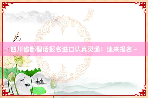 四川省鄙俚话报名进口认真灵通！速来报名～