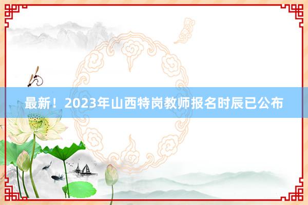 最新！2023年山西特岗教师报名时辰已公布