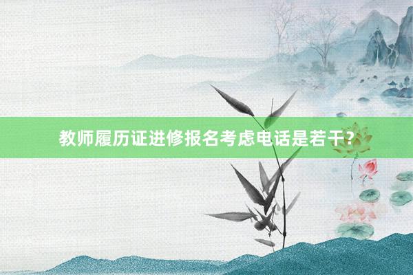 教师履历证进修报名考虑电话是若干？