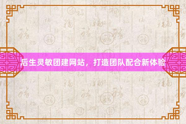 后生灵敏团建网站，打造团队配合新体验