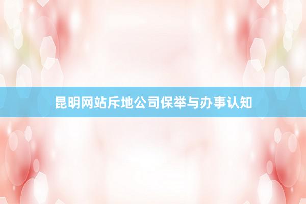 昆明网站斥地公司保举与办事认知