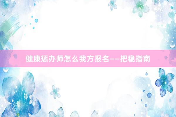 健康惩办师怎么我方报名——把稳指南