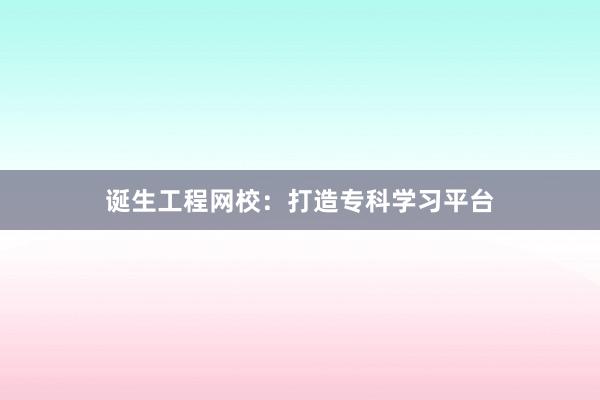 诞生工程网校：打造专科学习平台