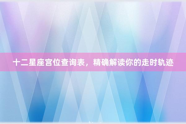 十二星座宫位查询表，精确解读你的走时轨迹