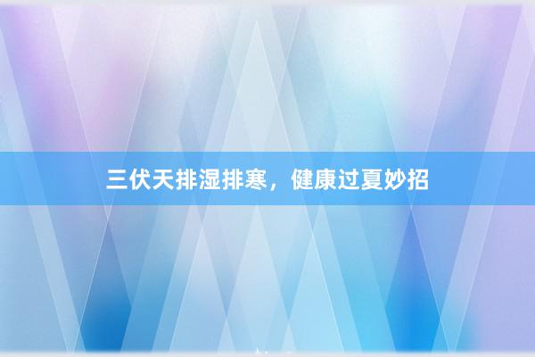 三伏天排湿排寒，健康过夏妙招