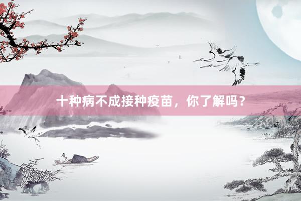 十种病不成接种疫苗，你了解吗？