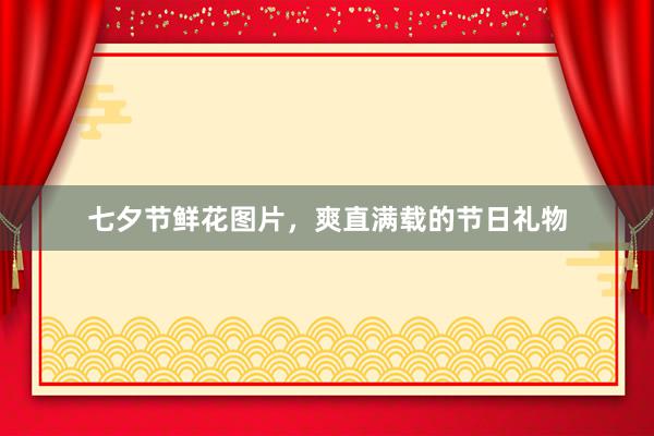 七夕节鲜花图片，爽直满载的节日礼物