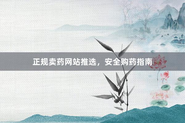 正规卖药网站推选，安全购药指南